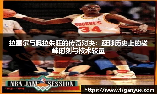 拉塞尔与奥拉朱旺的传奇对决:篮球历史上的巅峰时刻与技术较量