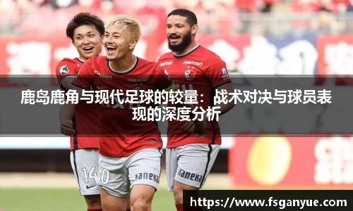 鹿岛鹿角与现代足球的较量:战术对决与球员表现的深度分析