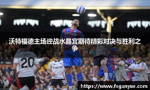 沃特福德主场迎战水晶宫期待精彩对决与胜利之争